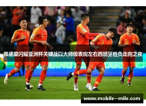 佩德里闪耀亚洲杯关键战以大师级表现左右西班牙胜负走向之夜