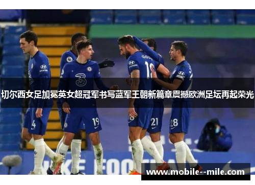 切尔西女足加冕英女超冠军书写蓝军王朝新篇章震撼欧洲足坛再起荣光