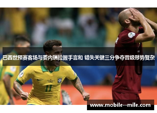 巴西世预赛客场与委内瑞拉握手言和 错失关键三分争夺晋级形势复杂