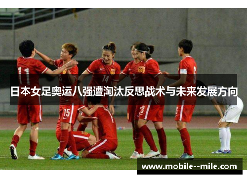 日本女足奥运八强遭淘汰反思战术与未来发展方向