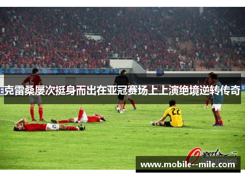 克雷桑屡次挺身而出在亚冠赛场上上演绝境逆转传奇