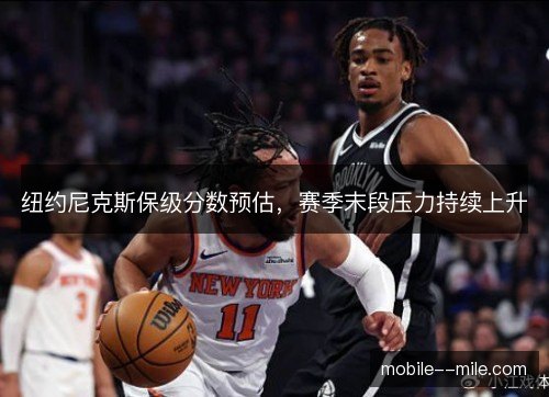 纽约尼克斯保级分数预估，赛季末段压力持续上升